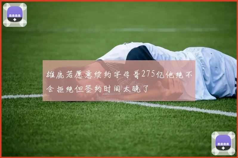 雄鹿若愿意续约字母哥275亿他绝不会拒绝但签约时间太晚了