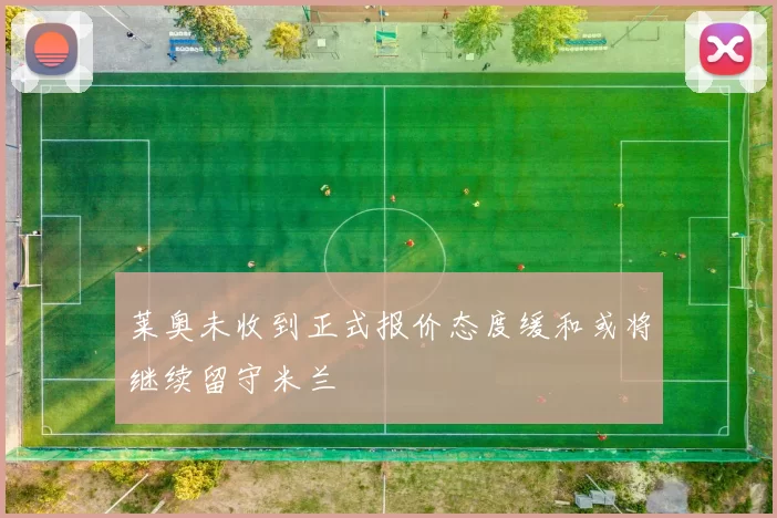 莱奥未收到正式报价态度缓和或将继续留守米兰