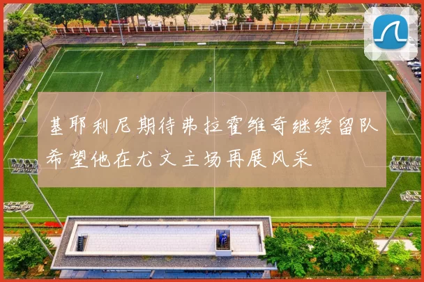 基耶利尼期待弗拉霍维奇继续留队希望他在尤文主场再展风采