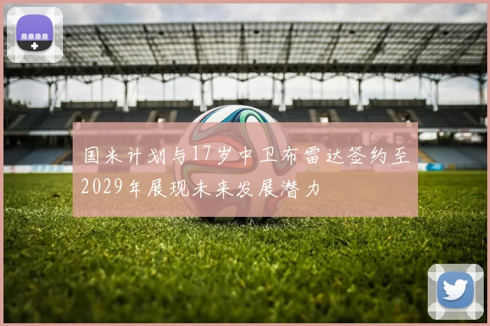 国米计划与17岁中卫布雷达签约至2029年展现未来发展潜力