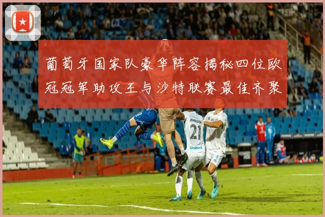 葡萄牙国家队豪华阵容揭秘四位欧冠冠军助攻王与沙特联赛最佳齐聚一堂