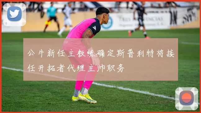 公牛新任主教练确定斯普利特将接任开拓者代理主帅职务