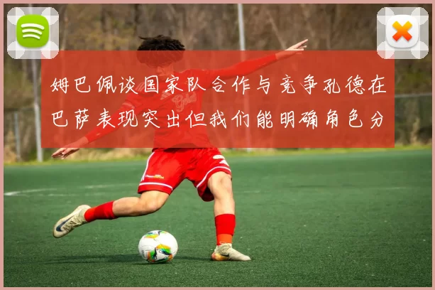 姆巴佩谈国家队合作与竞争孔德在巴萨表现突出但我们能明确角色分工