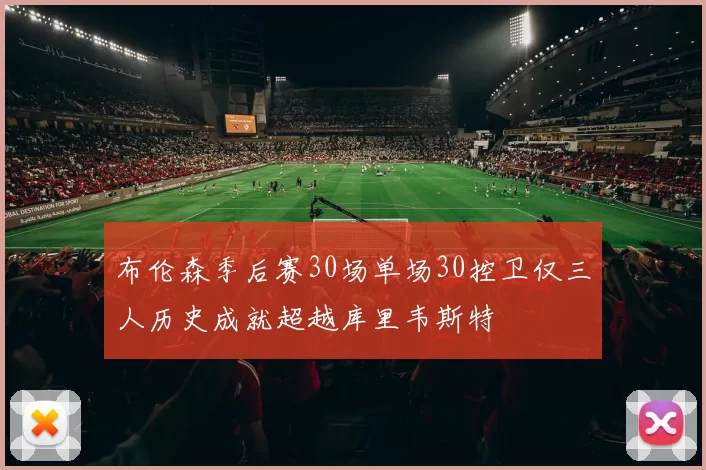 布伦森季后赛30场单场30控卫仅三人历史成就超越库里韦斯特