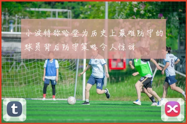 小波特称哈登为历史上最难防守的球员背后防守策略令人惊讶