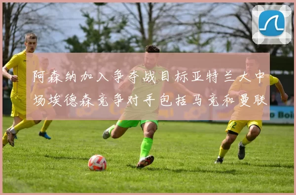 阿森纳加入争夺战目标亚特兰大中场埃德森竞争对手包括马竞和曼联