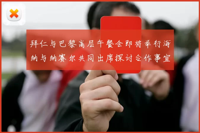 拜仁与巴黎高层午餐会即将举行海纳与纳赛尔共同出席探讨合作事宜