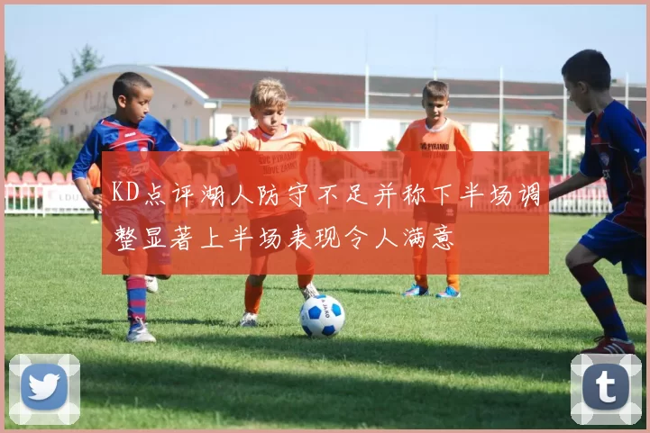 KD点评湖人防守不足并称下半场调整显著上半场表现令人满意