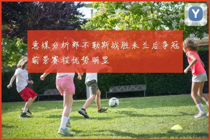 意媒分析那不勒斯战胜米兰后争冠前景赛程优势明显