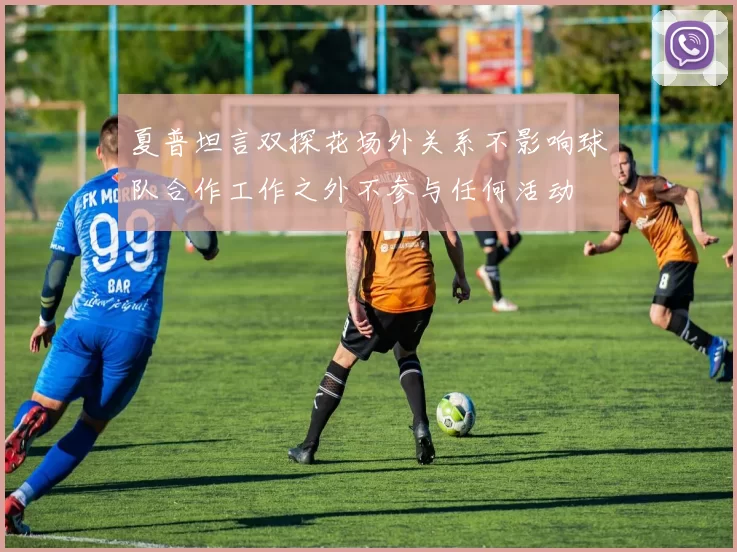 夏普坦言双探花场外关系不影响球队合作工作之外不参与任何活动