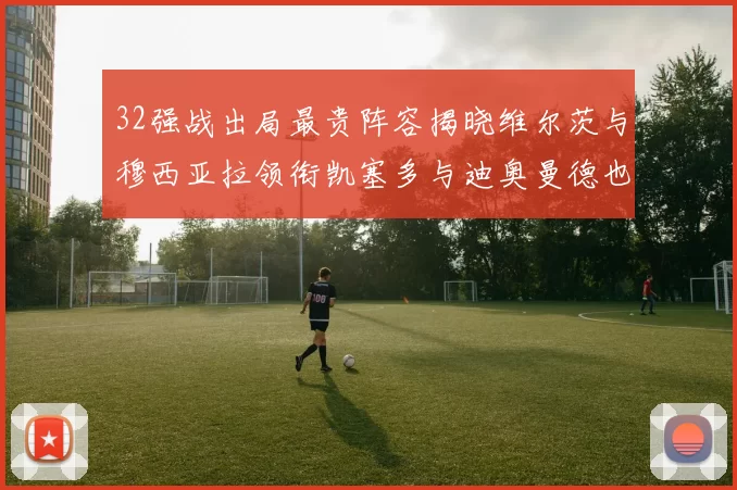 32强战出局最贵阵容揭晓维尔茨与穆西亚拉领衔凯塞多与迪奥曼德也在其中