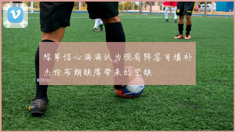 绿军信心满满认为现有阵容可填补杰伦布朗缺席带来的空缺