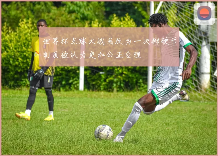 世界杯点球大战或改为一次掷硬币制度被认为更加公正合理