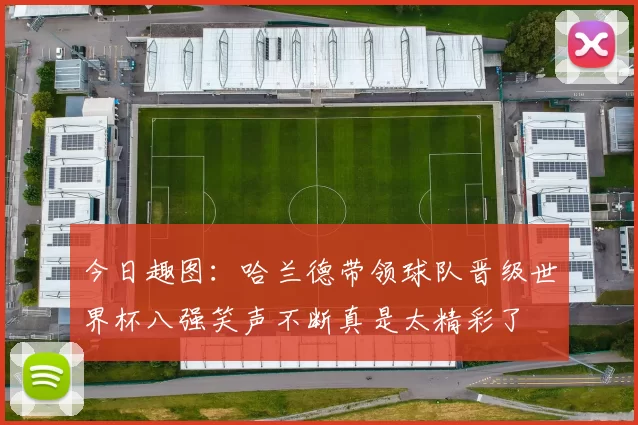 今日趣图：哈兰德带领球队晋级世界杯八强笑声不断真是太精彩了