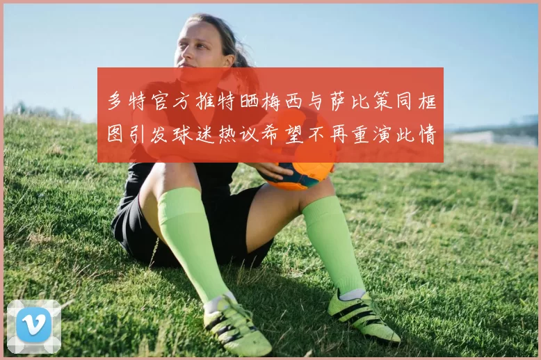 多特官方推特晒梅西与萨比策同框图引发球迷热议希望不再重演此情景