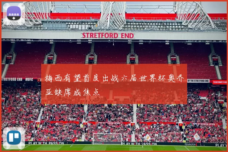 梅西有望首度出战六届世界杯奥乔亚缺席成焦点
