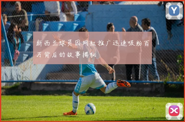 新西兰球员因网红推广迅速吸粉百万背后的故事揭秘