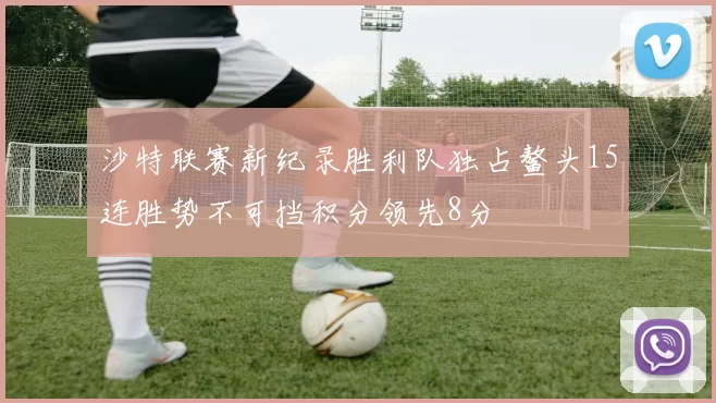 沙特联赛新纪录胜利队独占鳌头15连胜势不可挡积分领先8分
