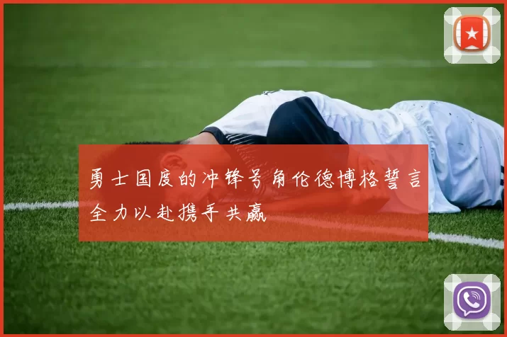 勇士国度的冲锋号角伦德博格誓言全力以赴携手共赢