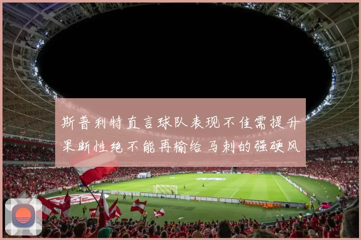 斯普利特直言球队表现不佳需提升果断性绝不能再输给马刺的强硬风格