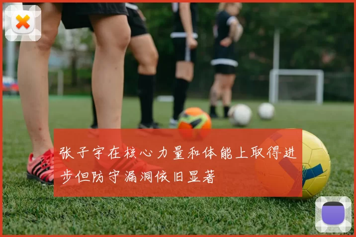 张子宇在核心力量和体能上取得进步但防守漏洞依旧显著