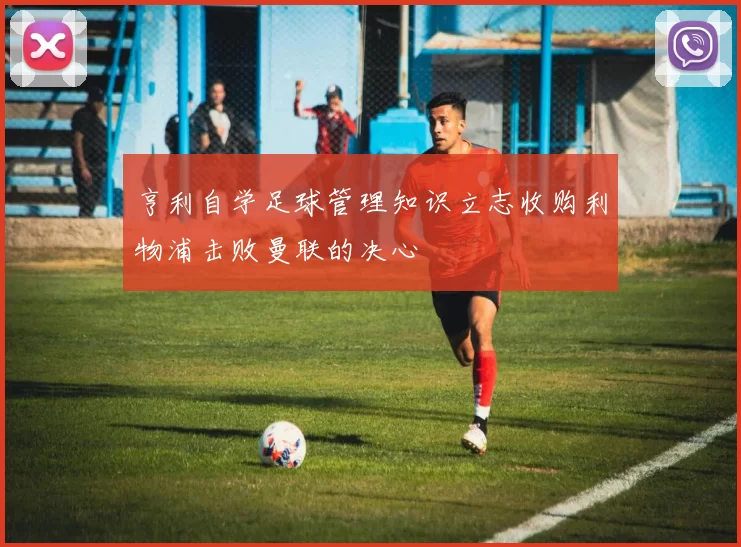 亨利自学足球管理知识立志收购利物浦击败曼联的决心